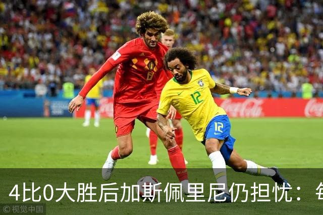 4比0大胜后加斯佩里尼仍担忧：每踢这种比赛就有人倒下
